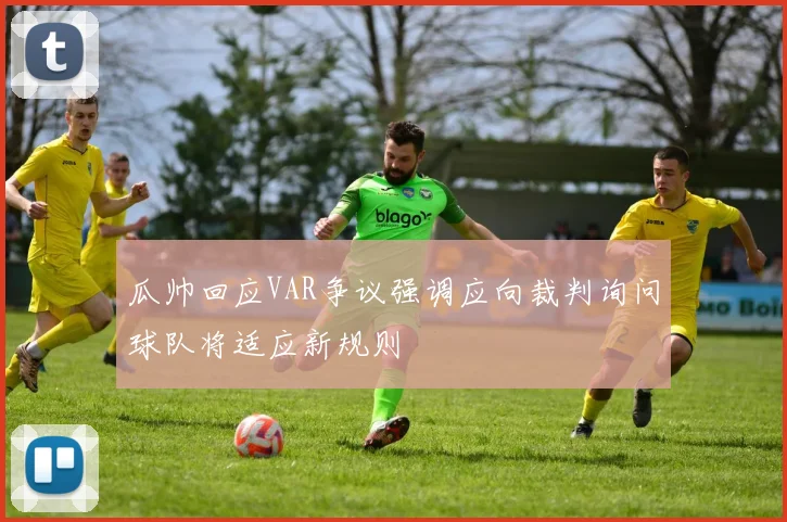 瓜帅回应VAR争议强调应向裁判询问球队将适应新规则