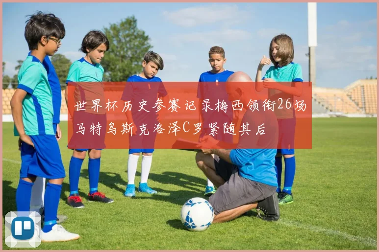 世界杯历史参赛记录梅西领衔26场马特乌斯克洛泽C罗紧随其后