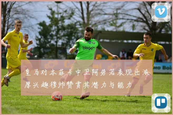 皇马对本菲卡中卫阿劳若表现出浓厚兴趣穆帅赞赏其潜力与能力