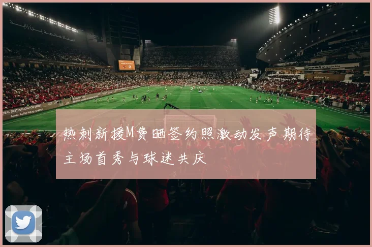 热刺新援M费晒签约照激动发声期待主场首秀与球迷共庆