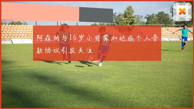 阿森纳与16岁小将蒙加达成个人条款协议引发关注