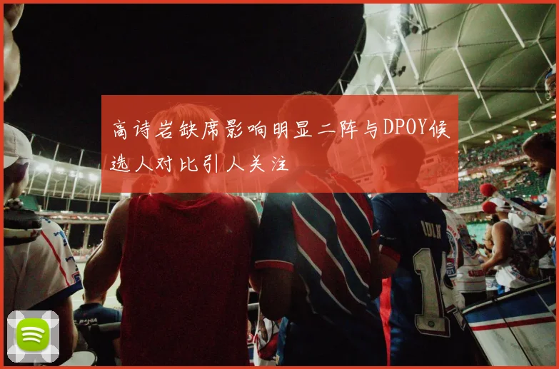 高诗岩缺席影响明显二阵与DPOY候选人对比引人关注