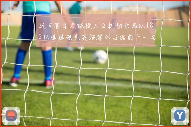近五赛季足球投入分析切尔西以182亿遥遥领先英超球队占据前十一名