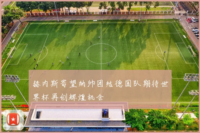 赫内斯寄望纳帅团结德国队期待世界杯再创辉煌机会
