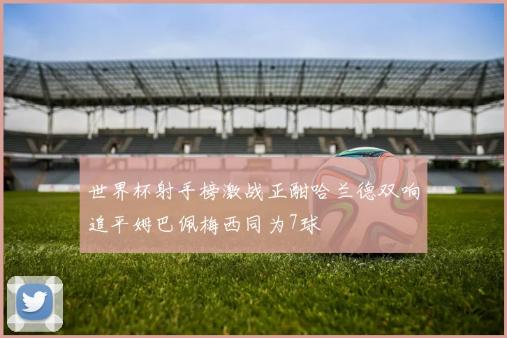 世界杯射手榜激战正酣哈兰德双响追平姆巴佩梅西同为7球