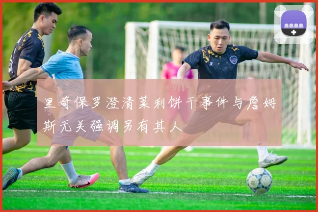 里奇保罗澄清莱利饼干事件与詹姆斯无关强调另有其人