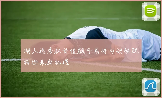 湖人选秀权价值飙升或将与战绩脱钩迎来新机遇