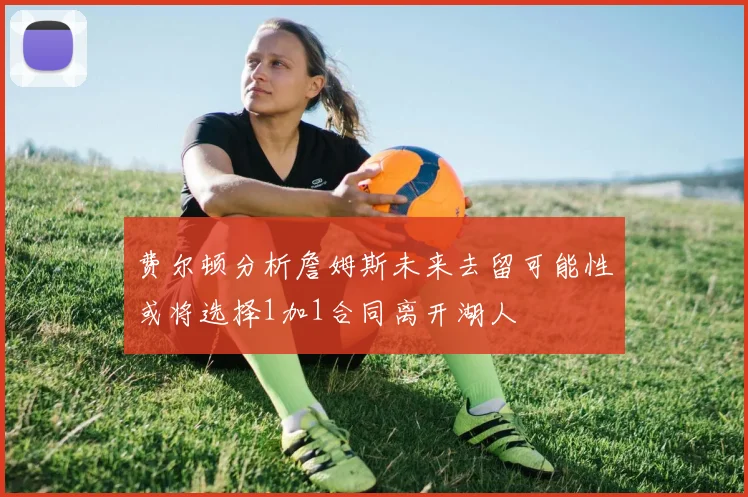 费尔顿分析詹姆斯未来去留可能性或将选择1加1合同离开湖人