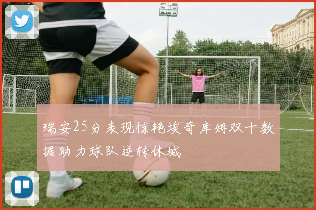 瑞安25分表现惊艳埃奇库姆双十数据助力球队逆转休城