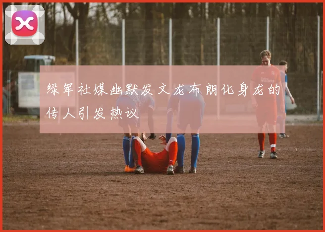 绿军社媒幽默发文龙布朗化身龙的传人引发热议