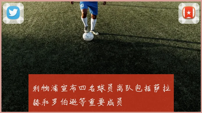 利物浦宣布四名球员离队包括萨拉赫和罗伯逊等重要成员