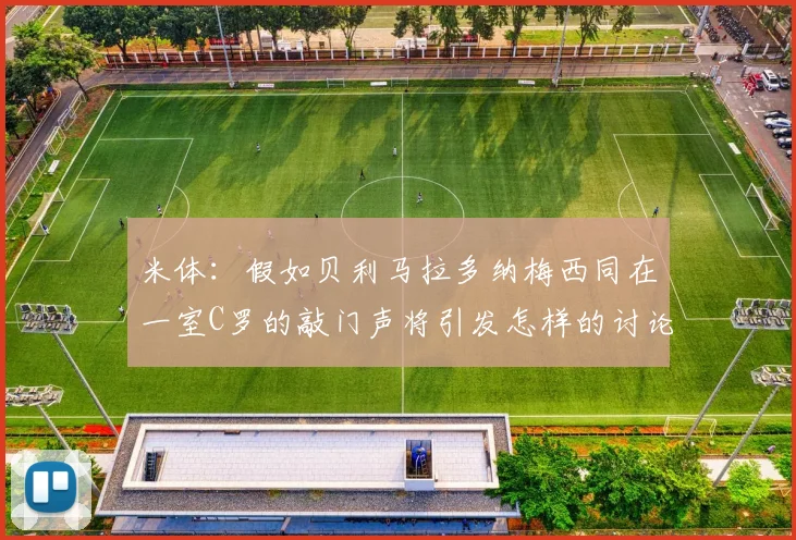 米体：假如贝利马拉多纳梅西同在一室C罗的敲门声将引发怎样的讨论