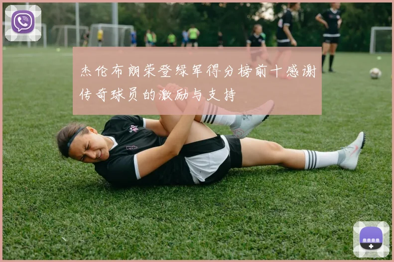 杰伦布朗荣登绿军得分榜前十感谢传奇球员的激励与支持