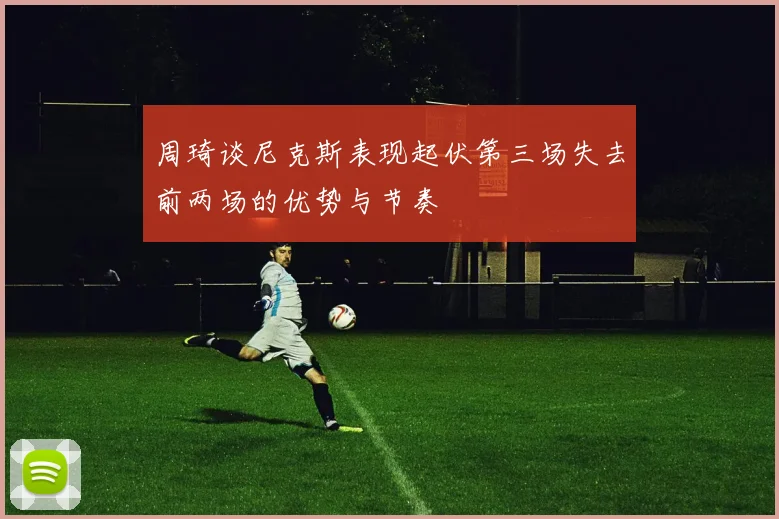 周琦谈尼克斯表现起伏第三场失去前两场的优势与节奏