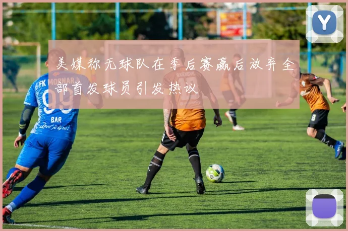 美媒称无球队在季后赛赢后放弃全部首发球员引发热议