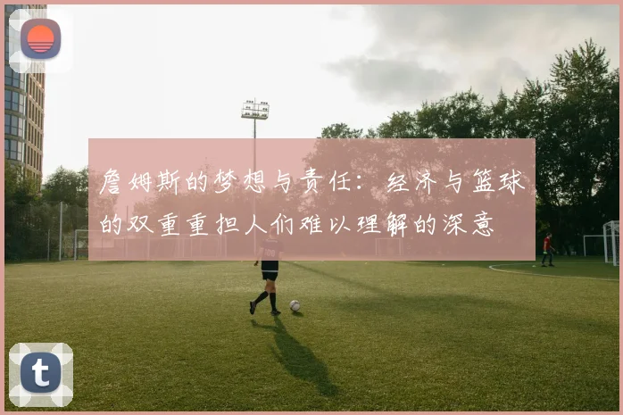 詹姆斯的梦想与责任：经济与篮球的双重重担人们难以理解的深意