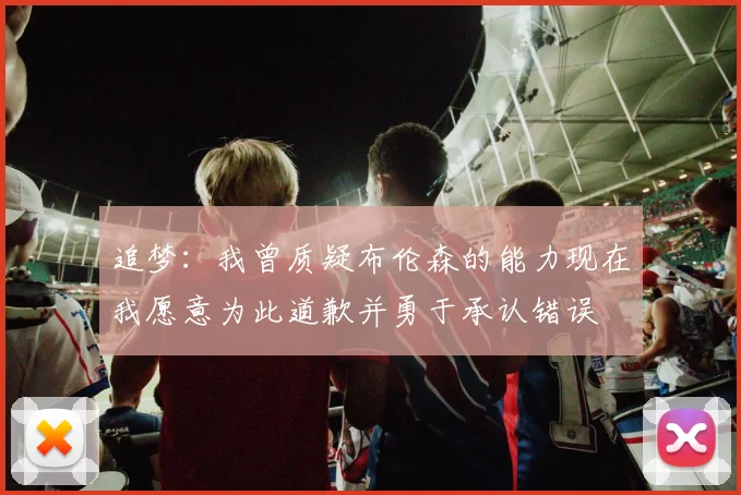 追梦：我曾质疑布伦森的能力现在我愿意为此道歉并勇于承认错误