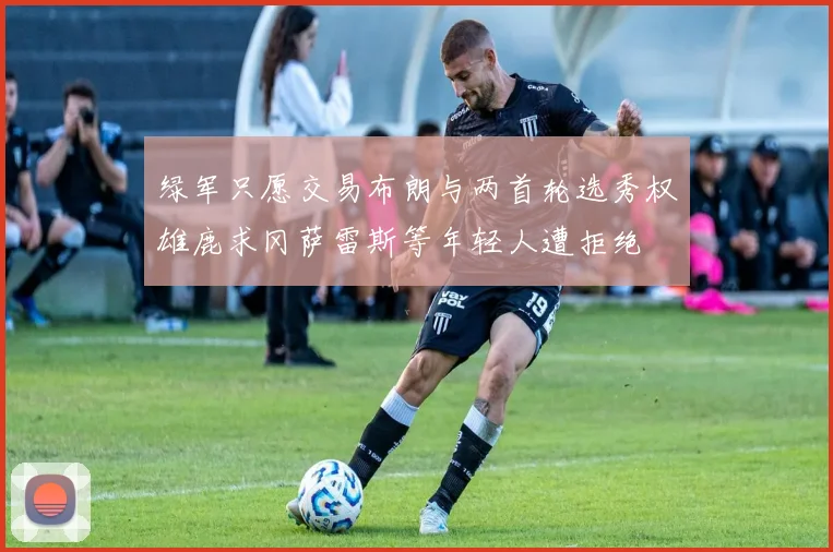 绿军只愿交易布朗与两首轮选秀权雄鹿求冈萨雷斯等年轻人遭拒绝