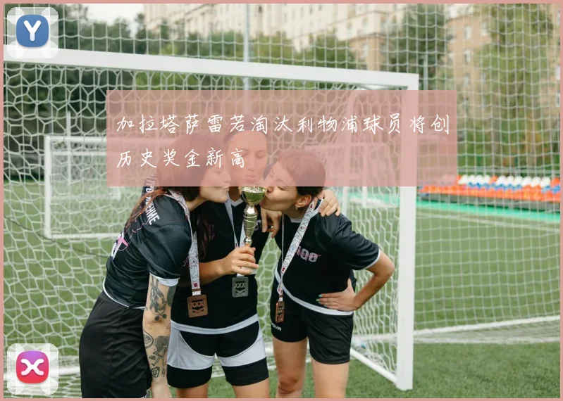 加拉塔萨雷若淘汰利物浦球员将创历史奖金新高