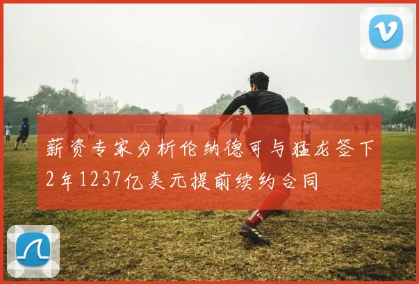 薪资专家分析伦纳德可与猛龙签下2年1237亿美元提前续约合同