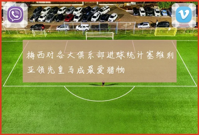 梅西对各大俱乐部进球统计塞维利亚领先皇马成最爱猎物