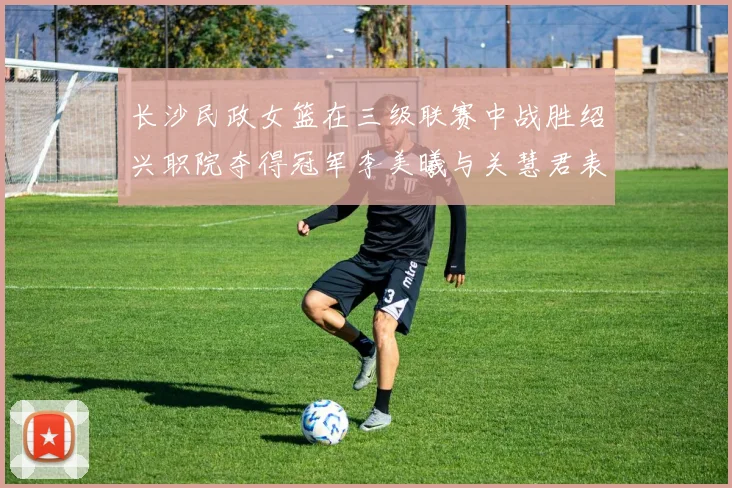 长沙民政女篮在三级联赛中战胜绍兴职院夺得冠军李美曦与关慧君表现出色