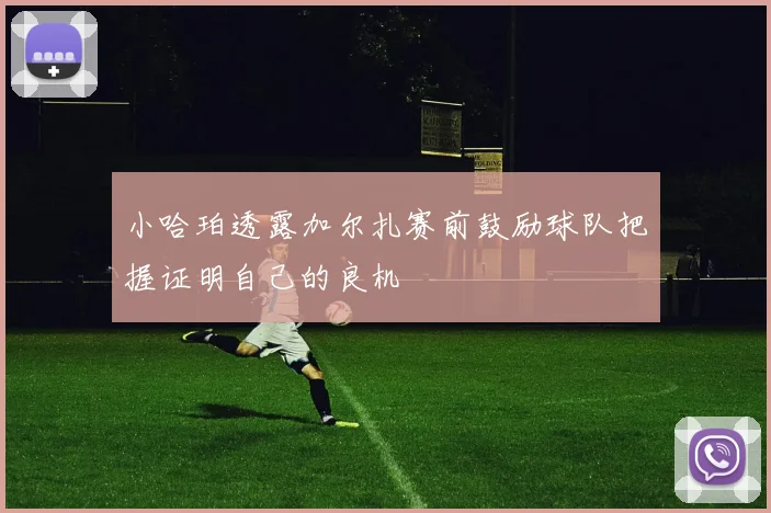 小哈珀透露加尔扎赛前鼓励球队把握证明自己的良机