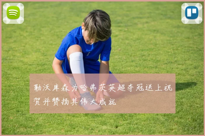 勒沃库森为哈弗茨英超夺冠送上祝贺并赞扬其伟大成就
