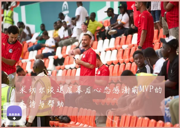 米切尔谈退居幕后心态感谢前MVP的支持与帮助