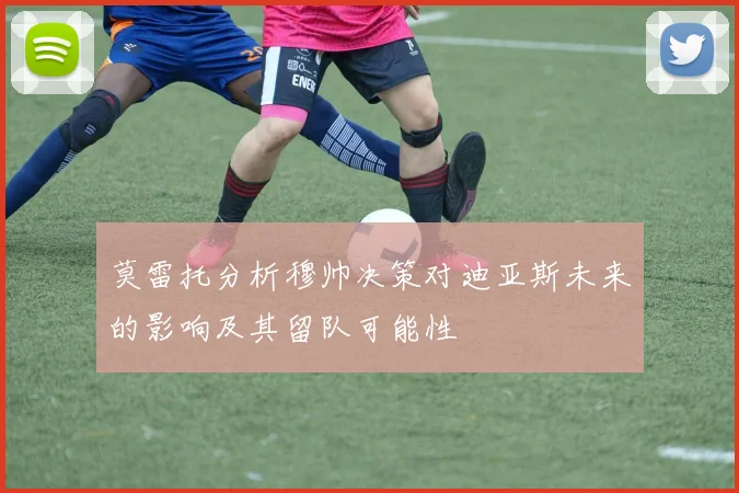 莫雷托分析穆帅决策对迪亚斯未来的影响及其留队可能性