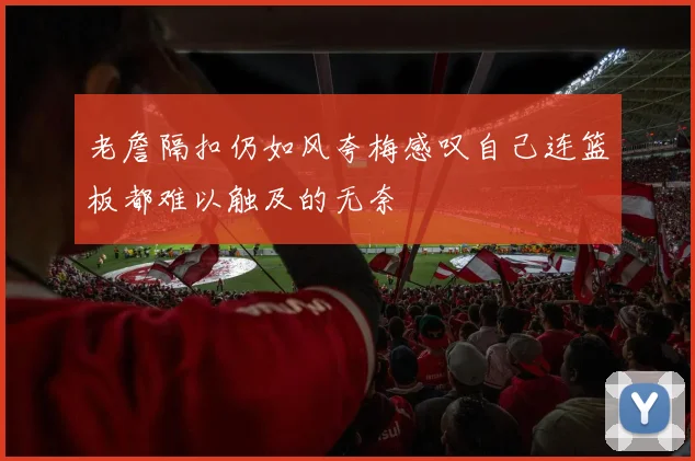 老詹隔扣仍如风夸梅感叹自己连篮板都难以触及的无奈