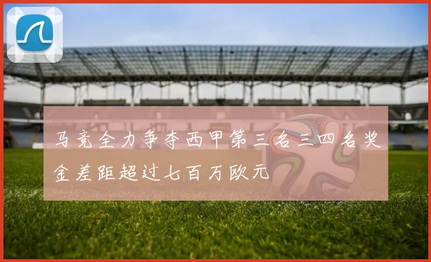 马竞全力争夺西甲第三名三四名奖金差距超过七百万欧元