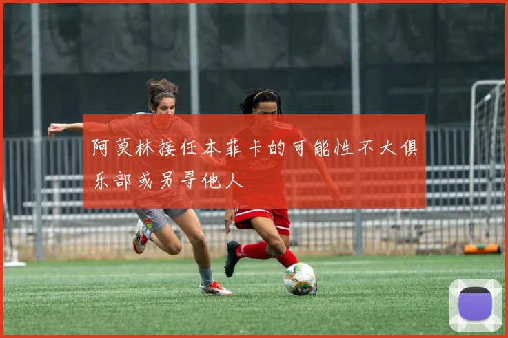 阿莫林接任本菲卡的可能性不大俱乐部或另寻他人