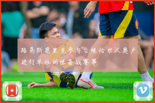 路易斯恩里克参与合练恰尔汉奥卢进行单独训练备战赛事