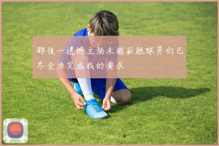 邵佳一遗憾主场未能获胜球员们已尽全力完成我的要求